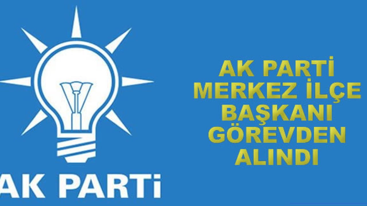 AK Parti merkez ilçe başkanı görevden alındı