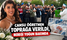 Cansu Öğretmen Toprağa Verildi, Bebeği Yoğun Bakımda