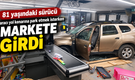 81 yaşındaki sürücü aracı park etmek isterken markete girdi