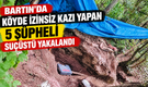 Köyde izinsiz kazı yapan 5 şüpheli suçüstü yakalandı