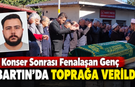 Konser Sonrası Fenalaşan Genç Bartın'da Toprağa Verildi