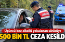 3.Kez Yakalandı: Alkollü Sürücüye 500 Bin TL Ceza, 5 Yıl Men